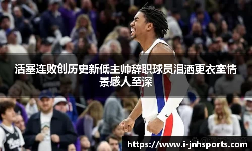 活塞连败创历史新低主帅辞职球员泪洒更衣室情景感人至深