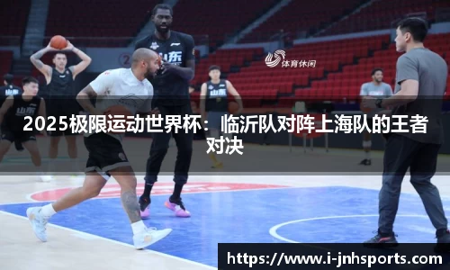 2025极限运动世界杯：临沂队对阵上海队的王者对决
